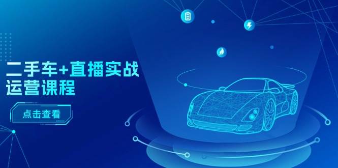 二手车+直播实战运营课程：直播推荐/短视频推荐/千川投放/直播全流程创鑫阁-网创项目资源站-副业项目-创业项目-搞钱项目创鑫阁