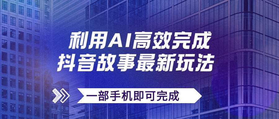 抖音故事最新玩法，通过AI一键生成文案和视频，日收入500+一部手机即可完成创鑫阁-网创项目资源站-副业项目-创业项目-搞钱项目创鑫阁