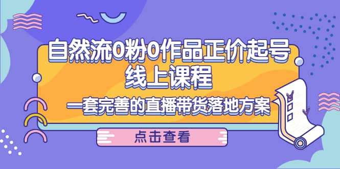 自然流0粉0作品正价起号线上课程：一套完善的直播带货落地方案创鑫阁-网创项目资源站-副业项目-创业项目-搞钱项目创鑫阁