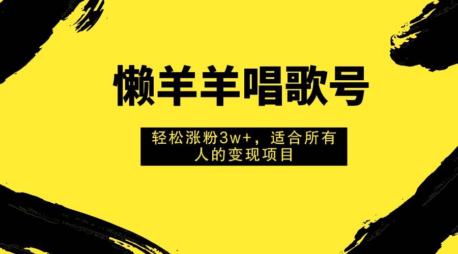 懒羊羊唱歌号，轻松涨粉3w+，适合所有人的变现项目！创鑫阁-网创项目资源站-副业项目-创业项目-搞钱项目创鑫阁
