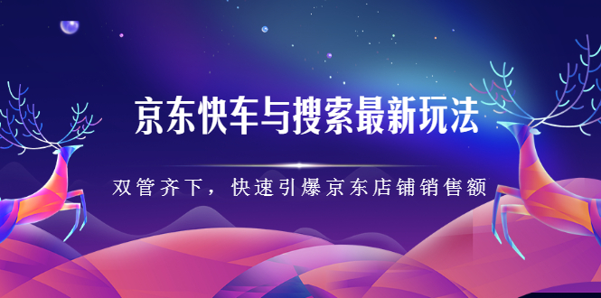 京东快车与搜索最新玩法，四个维度抢占红利，引爆京东平台创鑫阁-网创项目资源站-副业项目-创业项目-搞钱项目创鑫阁