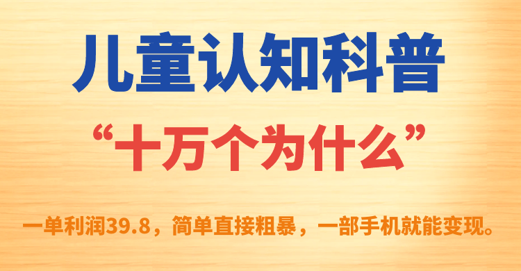 儿童认知科普“十万个为什么”一单利润39.8，简单粗暴，一部手机就能变现创鑫阁-网创项目资源站-副业项目-创业项目-搞钱项目创鑫阁