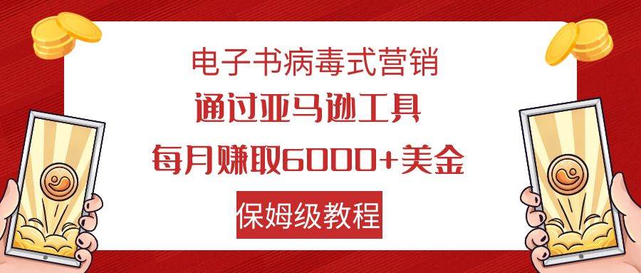 电子书病毒式营销 通过亚马逊工具每月赚6000+美金 小白轻松上手 保姆级教程创鑫阁-网创项目资源站-副业项目-创业项目-搞钱项目创鑫阁