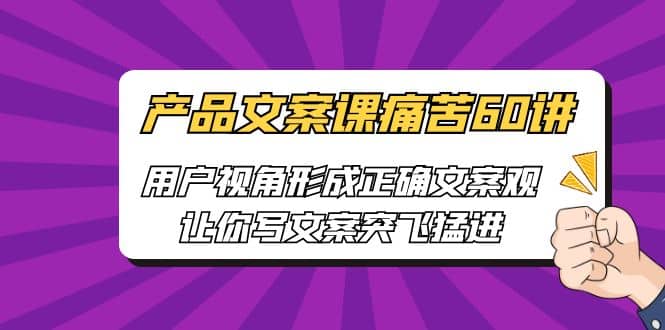 产品文案课痛苦60讲，用户视角形成正确文案观，让你写文案突飞猛进创鑫阁-网创项目资源站-副业项目-创业项目-搞钱项目创鑫阁