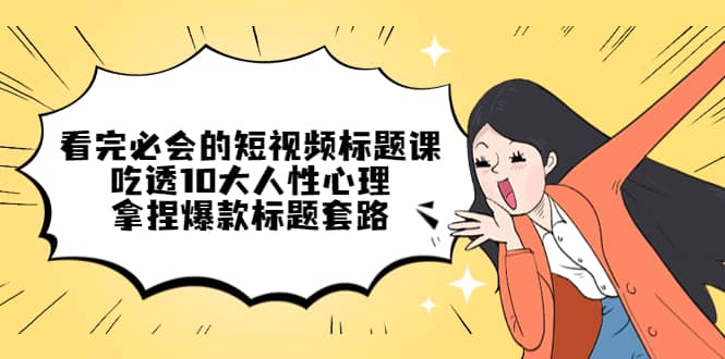 看完必会的短视频标题课，吃透10大人性心理，拿捏爆款标题套路创鑫阁-网创项目资源站-副业项目-创业项目-搞钱项目创鑫阁