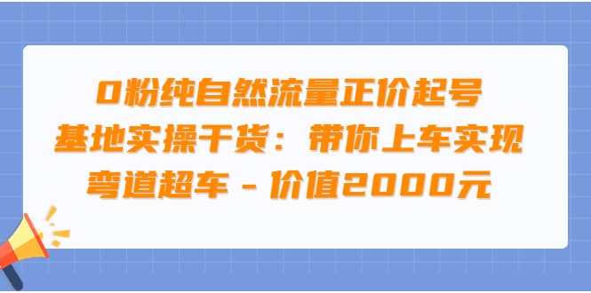 0粉纯自然流量正价起号基地实操干货：带你上车实现弯道超车 – 价值2000元创鑫阁-网创项目资源站-副业项目-创业项目-搞钱项目创鑫阁