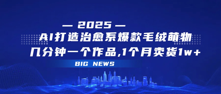 AI打造治愈系爆款毛绒萌物，几分钟一个作品,1 个月卖货 1w+创鑫阁-网创项目资源站-副业项目-创业项目-搞钱项目创鑫阁