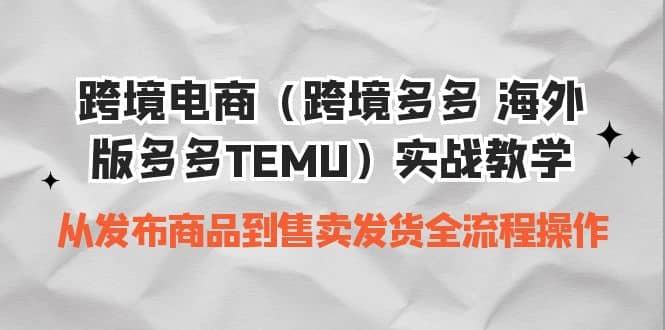 跨境电商（跨境多多 海外版多多TEMU）实操教学 从发布商品到售卖发货全流程创鑫阁-网创项目资源站-副业项目-创业项目-搞钱项目创鑫阁