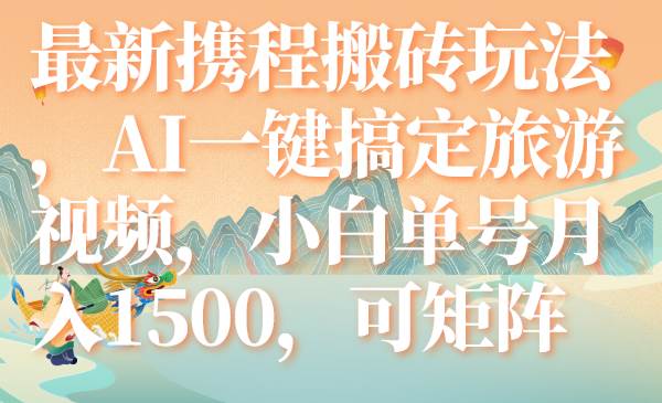 最新携程搬砖玩法，AI一键搞定旅游视频，小白单号月入1500，可矩阵创鑫阁-网创项目资源站-副业项目-创业项目-搞钱项目创鑫阁
