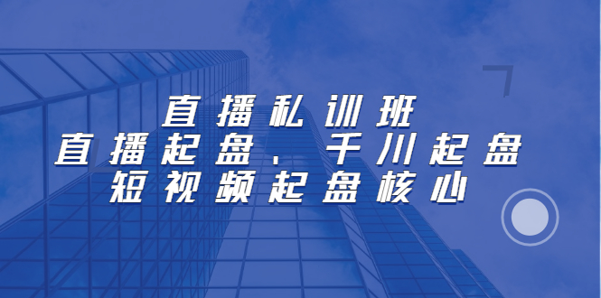 直播私训班：直播起盘、千川起盘、短视频起盘核心创鑫阁-网创项目资源站-副业项目-创业项目-搞钱项目创鑫阁