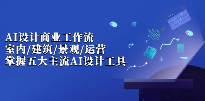 AI设计商业·工作流，室内·建筑·景观·运营，掌握五大主流AI设计工具创鑫阁-网创项目资源站-副业项目-创业项目-搞钱项目创鑫阁
