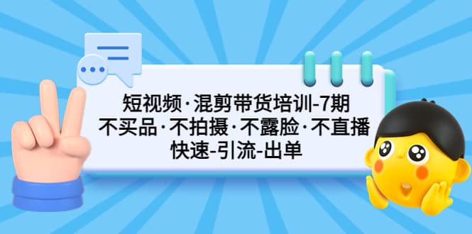 短视频·混剪带货培训-第7期 不买品·不拍摄·不露脸·不直播 快速引流出单创鑫阁-网创项目资源站-副业项目-创业项目-搞钱项目创鑫阁