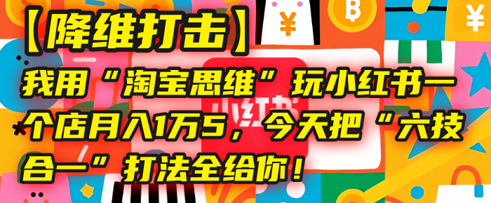 【降维打击】我用“淘宝思维”玩小红书，一个店月入1万5，今天把“六技合一”打法全给你！创鑫阁-网创项目资源站-副业项目-创业项目-搞钱项目创鑫阁