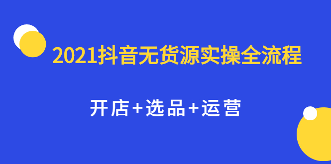 2021抖音无货源实操全流程，开店+选品+运营，全职兼职都可操作创鑫阁-网创项目资源站-副业项目-创业项目-搞钱项目创鑫阁