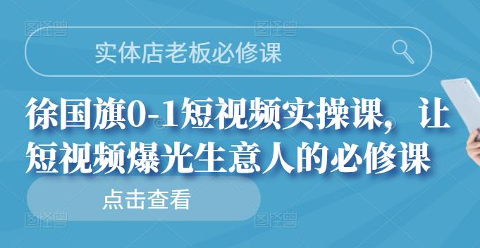 实体店老板必修课，徐国旗0-1短视频实操课，让短视频爆光生意人的必修课创鑫阁-网创项目资源站-副业项目-创业项目-搞钱项目创鑫阁