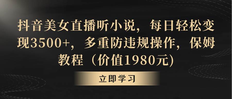 抖音美女直播听小说，每日轻松变现3500+，多重防违规操作，保姆教程（价值1980元)创鑫阁-网创项目资源站-副业项目-创业项目-搞钱项目创鑫阁