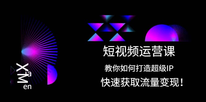 短视频运营课：教你如何打造超级IP，快速获取流量变现创鑫阁-网创项目资源站-副业项目-创业项目-搞钱项目创鑫阁