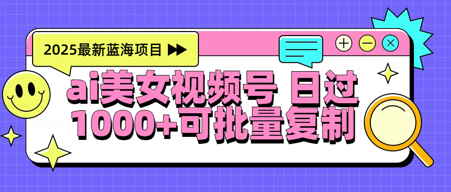 2025年最新蓝海项目 ai美女视频号 日入1000＋ 可批量复制创鑫阁-网创项目资源站-副业项目-创业项目-搞钱项目创鑫阁