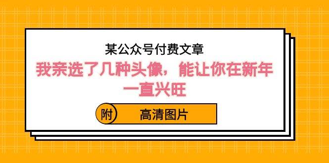 某公众号付费文章：我亲选了几种头像，能让你在新年一直兴旺（附高清图片）创鑫阁-网创项目资源站-副业项目-创业项目-搞钱项目创鑫阁