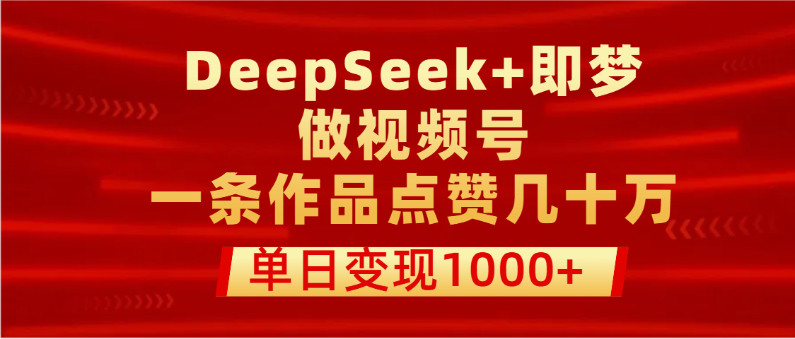 用DeepSeek+即梦做视频号，一条作品点赞几十万，单日变现1000+创鑫阁-网创项目资源站-副业项目-创业项目-搞钱项目创鑫阁