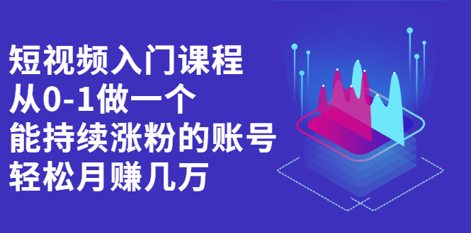 短视频入门课程，从0-1做一个能持续涨粉的账号创鑫阁-网创项目资源站-副业项目-创业项目-搞钱项目创鑫阁