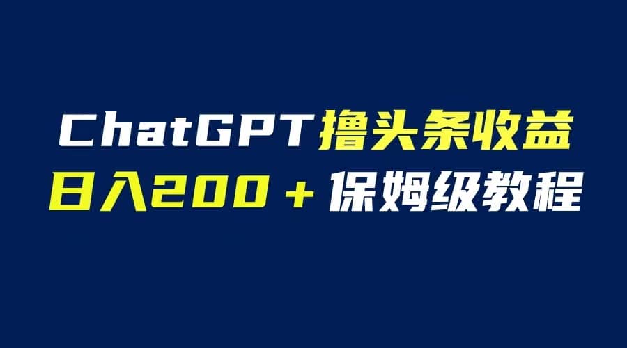 GPT解放双手撸头条收益，日入200保姆级教程，自媒体小白无脑操作创鑫阁-网创项目资源站-副业项目-创业项目-搞钱项目创鑫阁
