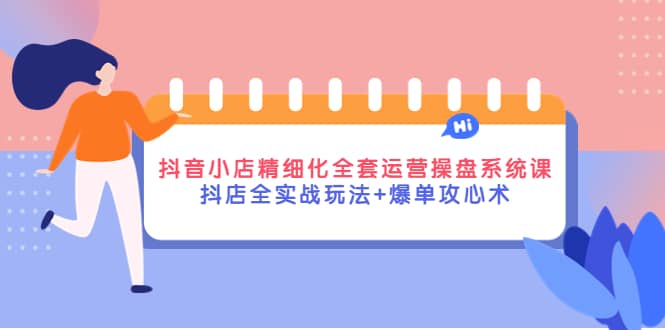 抖音小店精细化全套运营操盘系统课，抖店全实战玩法+爆单攻心术创鑫阁-网创项目资源站-副业项目-创业项目-搞钱项目创鑫阁