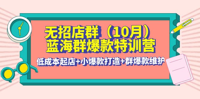无招店群·蓝海群爆款特训营(10月新课) 低成本起店+小爆款打造+群爆款维护创鑫阁-网创项目资源站-副业项目-创业项目-搞钱项目创鑫阁