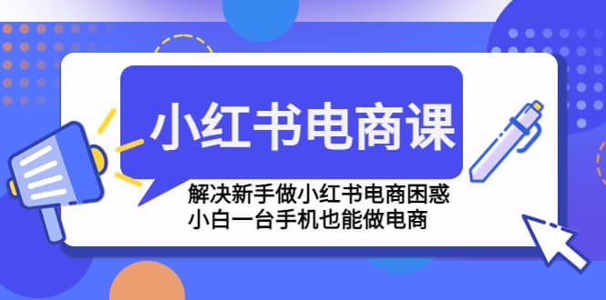 小红书电商课程，解决新手做小红书电商困惑，小白一台手机也能做电商创鑫阁-网创项目资源站-副业项目-创业项目-搞钱项目创鑫阁