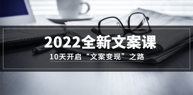 2022全新文案课：10天开启“文案变现”之路~从0基础开始学（价值399）创鑫阁-网创项目资源站-副业项目-创业项目-搞钱项目创鑫阁