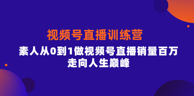 视频号直播训练营，素人从0到1做视频号直播销量百万，走向人生巅峰创鑫阁-网创项目资源站-副业项目-创业项目-搞钱项目创鑫阁