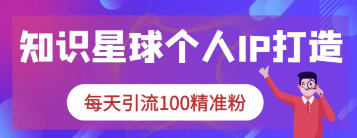 知识星球个人IP打造系列课程，每天引流100精准粉创鑫阁-网创项目资源站-副业项目-创业项目-搞钱项目创鑫阁