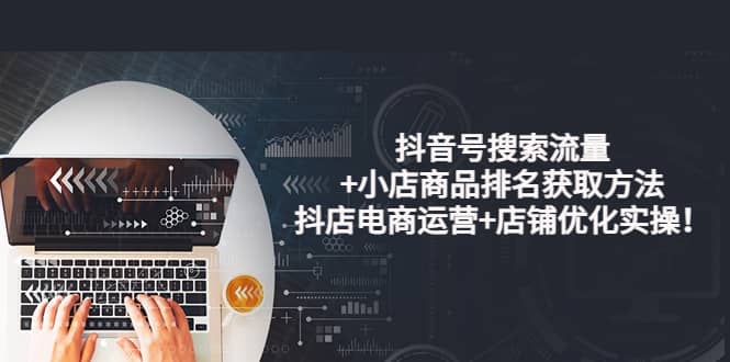 抖音号搜索流量+小店商品排名获取方法，抖店电商运营+店铺优化实操！创鑫阁-网创项目资源站-副业项目-创业项目-搞钱项目创鑫阁