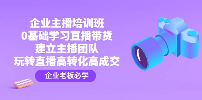 企业主播培训班：0基础学习直播带货，建立主播团队，玩转直播高转化高成交创鑫阁-网创项目资源站-副业项目-创业项目-搞钱项目创鑫阁