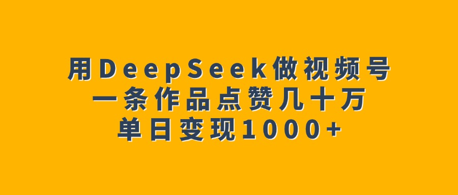 用DeepSeek做视频号，一条作品点赞几十万，单日变现1000+创鑫阁-网创项目资源站-副业项目-创业项目-搞钱项目创鑫阁