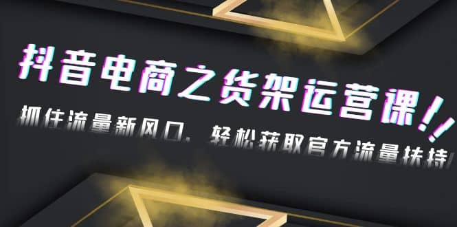 2023抖音电商之货架运营课：抓住流量新风口，轻松获取官方流量扶持创鑫阁-网创项目资源站-副业项目-创业项目-搞钱项目创鑫阁