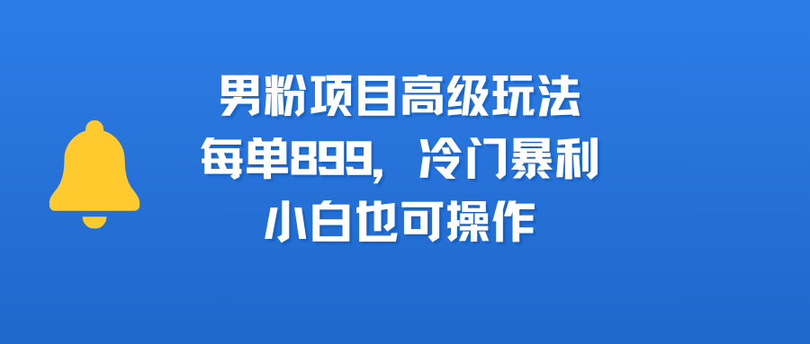 男粉项目高级玩法，每单899，冷门暴利，小白也可操作创鑫阁-网创项目资源站-副业项目-创业项目-搞钱项目创鑫阁