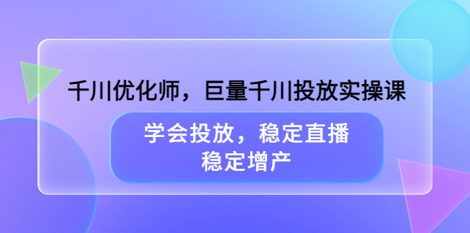 千川优化师，巨量千川投放实操课，学会投放，稳定直播，稳定增产创鑫阁-网创项目资源站-副业项目-创业项目-搞钱项目创鑫阁