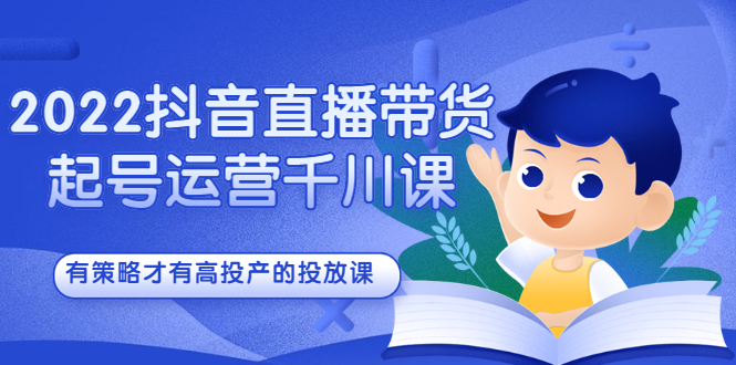 2022抖音直播带货起号运营千川课，有策略才有高投产的投放课创鑫阁-网创项目资源站-副业项目-创业项目-搞钱项目创鑫阁