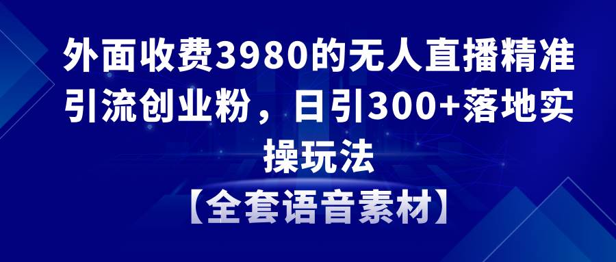 无人直播精准引流创业粉，日引300+落地实操玩法【全套语音素材】创鑫阁-网创项目资源站-副业项目-创业项目-搞钱项目创鑫阁