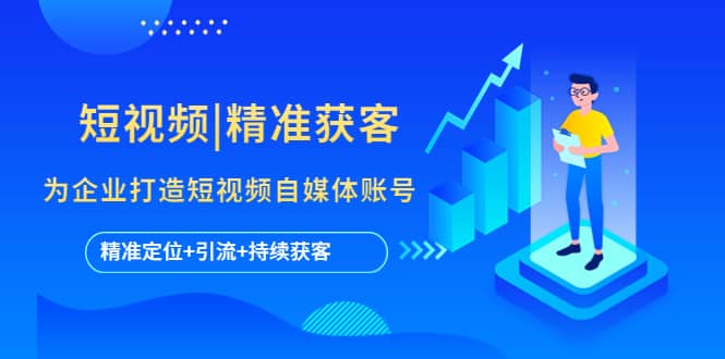 短视频|精准获客 为企业打造短视频自媒体账号 (精准定位+引流+持续获客)创鑫阁-网创项目资源站-副业项目-创业项目-搞钱项目创鑫阁