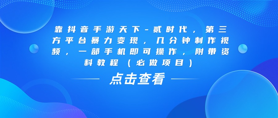 靠抖音手游天下-贰时代，几分钟制作视频，第三方平台暴力变现，一部手机即可操作，附带资料教程（必做项目）创鑫阁-网创项目资源站-副业项目-创业项目-搞钱项目创鑫阁