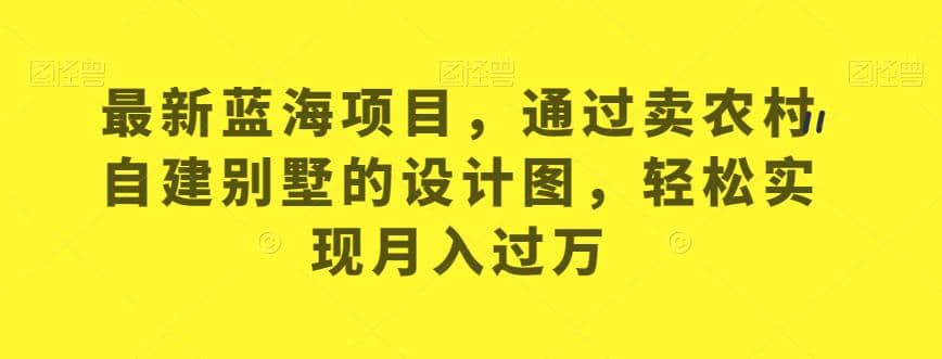 最新蓝海项目，通过卖农村自建别墅的设计图，轻松实现月入过万【揭秘】创鑫阁-网创项目资源站-副业项目-创业项目-搞钱项目创鑫阁