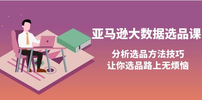亚马逊大数据选品课：分析选品方法技巧，让你选品路上无烦恼创鑫阁-网创项目资源站-副业项目-创业项目-搞钱项目创鑫阁