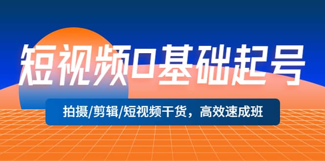 短视频0基础起号，拍摄/剪辑/短视频干货，高效速成班创鑫阁-网创项目资源站-副业项目-创业项目-搞钱项目创鑫阁