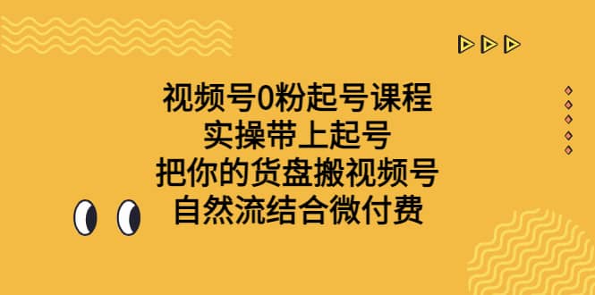 视频号0粉起号课程 实操带上起号 把你的货盘搬视频号 自然流结合微付费创鑫阁-网创项目资源站-副业项目-创业项目-搞钱项目创鑫阁