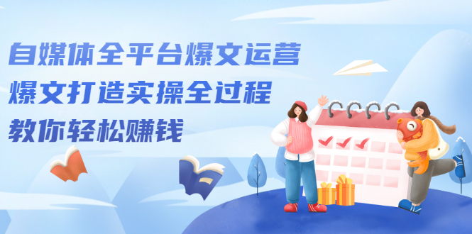 自媒体全平台爆文运营，爆文打造实操全过程【视频课程】创鑫阁-网创项目资源站-副业项目-创业项目-搞钱项目创鑫阁