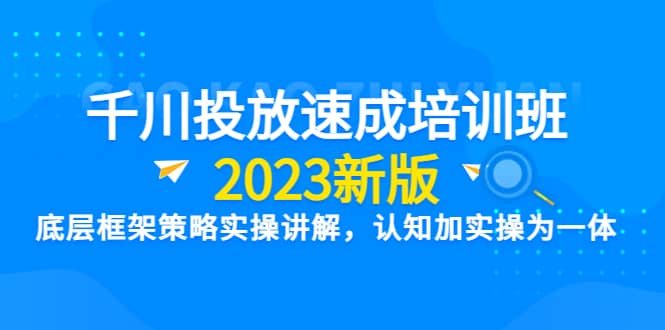 千川投放速成培训班【2023新版】底层框架策略实操讲解，认知加实操为一体创鑫阁-网创项目资源站-副业项目-创业项目-搞钱项目创鑫阁