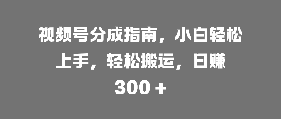 视频号分成指南，小白轻松上手，轻松搬运，日赚 300 +创鑫阁-网创项目资源站-副业项目-创业项目-搞钱项目创鑫阁