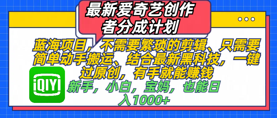 最新爱奇艺创作者分成计划,蓝海项目,不需要繁琐的剪辑、 只需要简单动手搬运、结合最新黑科技,一键过原创,有手就能赚钱,新手,小白,宝妈,也能日入1000+ 手机也可操作创鑫阁-网创项目资源站-副业项目-创业项目-搞钱项目创鑫阁